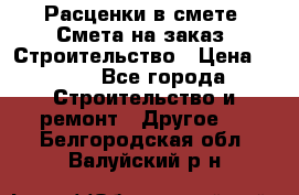 Расценки в смете. Смета на заказ. Строительство › Цена ­ 500 - Все города Строительство и ремонт » Другое   . Белгородская обл.,Валуйский р-н